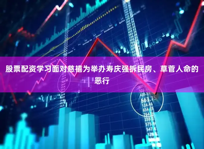 股票配资学习面对慈禧为举办寿庆强拆民房、草菅人命的恶行