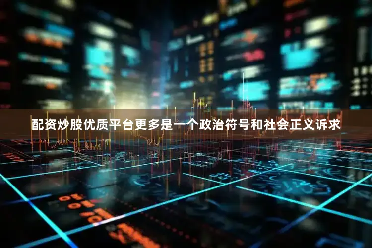 配资炒股优质平台更多是一个政治符号和社会正义诉求