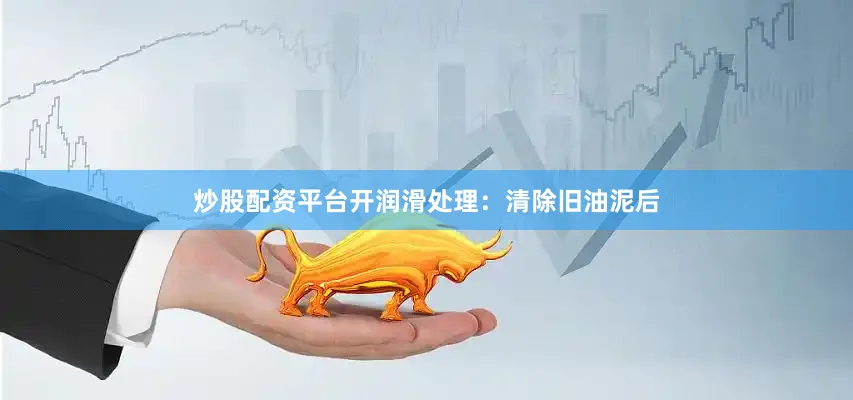 炒股配资平台开润滑处理：清除旧油泥后