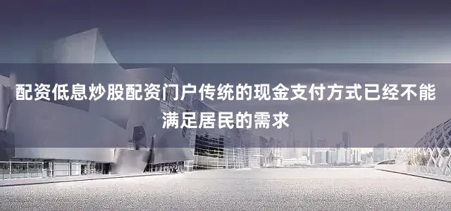 配资低息炒股配资门户传统的现金支付方式已经不能满足居民的需求
