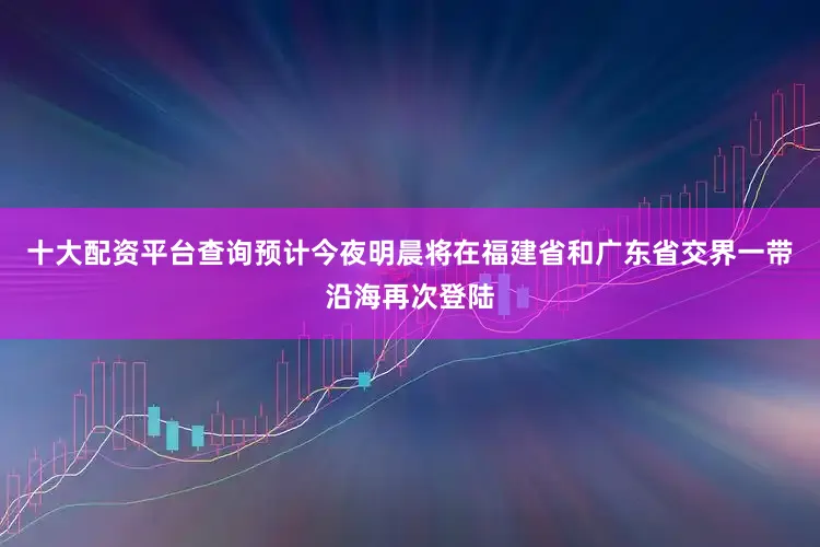 十大配资平台查询预计今夜明晨将在福建省和广东省交界一带沿海再次登陆