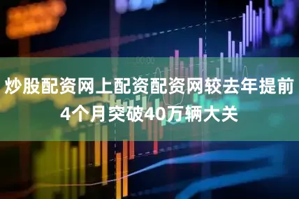 炒股配资网上配资配资网较去年提前4个月突破40万辆大关