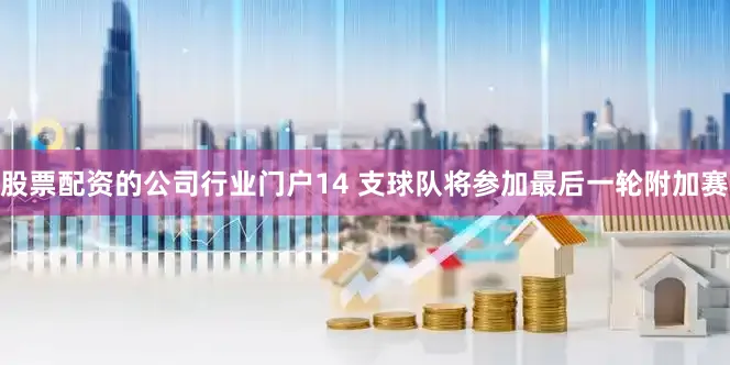 股票配资的公司行业门户14 支球队将参加最后一轮附加赛