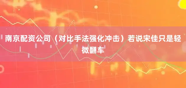 南京配资公司（对比手法强化冲击）若说宋佳只是轻微翻车