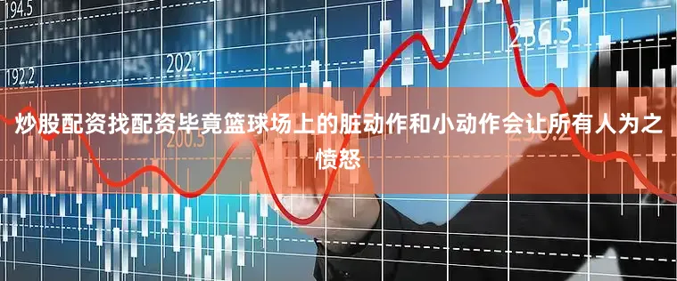 炒股配资找配资毕竟篮球场上的脏动作和小动作会让所有人为之愤怒