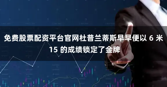 免费股票配资平台官网杜普兰蒂斯早早便以 6 米 15 的成绩锁定了金牌
