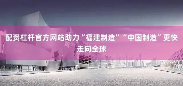 配资杠杆官方网站助力“福建制造”“中国制造”更快走向全球