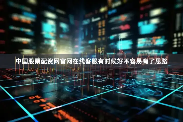 中国股票配资网官网在线客服有时候好不容易有了思路