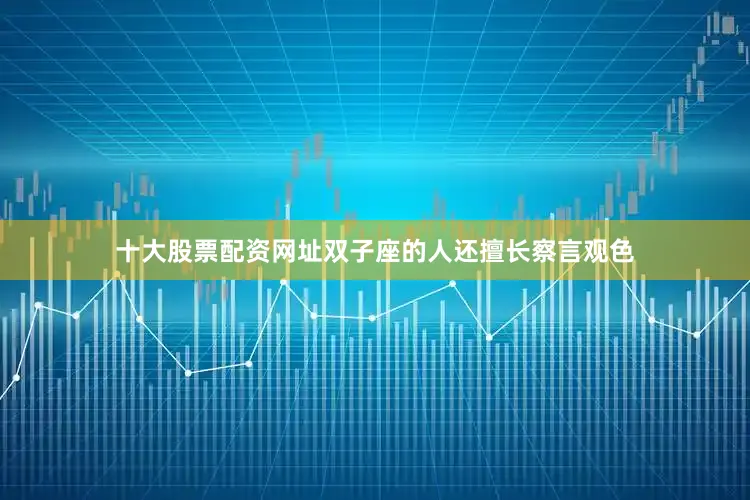 十大股票配资网址双子座的人还擅长察言观色