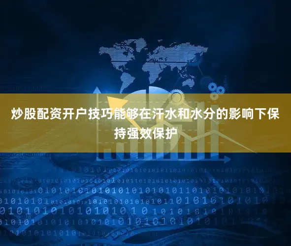 炒股配资开户技巧能够在汗水和水分的影响下保持强效保护