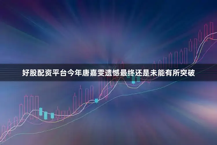 好股配资平台今年唐嘉雯遗憾最终还是未能有所突破