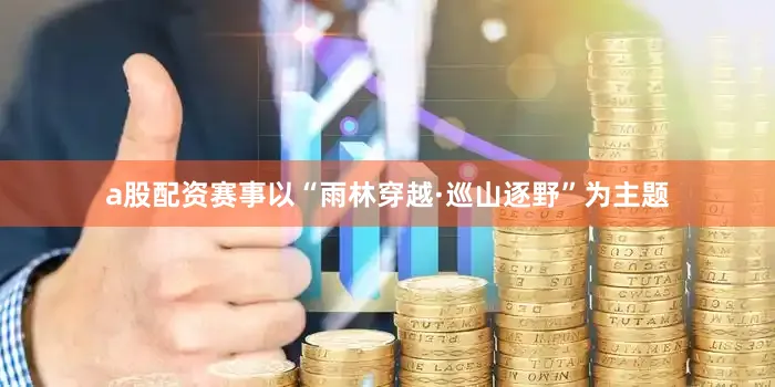 a股配资赛事以“雨林穿越·巡山逐野”为主题