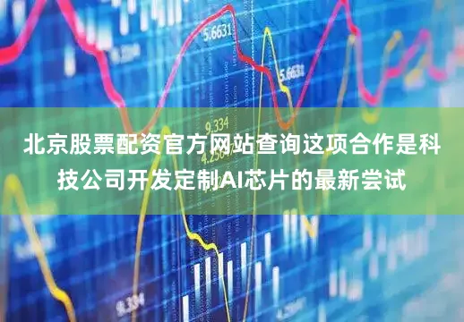 北京股票配资官方网站查询　　这项合作是科技公司开发定制AI芯片的最新尝试