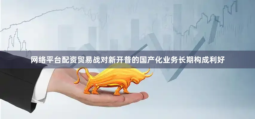 网络平台配资贸易战对新开普的国产化业务长期构成利好