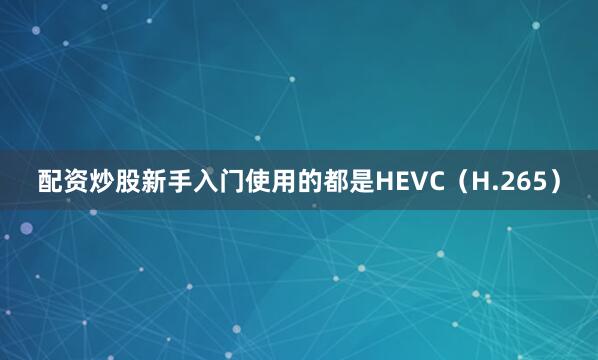 配资炒股新手入门使用的都是HEVC（H.265）