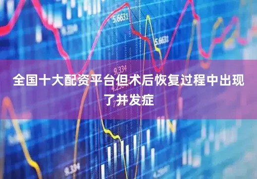 全国十大配资平台但术后恢复过程中出现了并发症