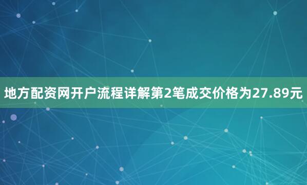 地方配资网开户流程详解第2笔成交价格为27.89元