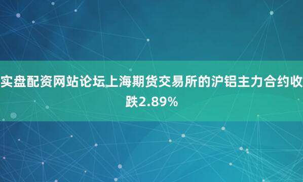 实盘配资网站论坛上海期货交易所的沪铝主力合约收跌2.89%