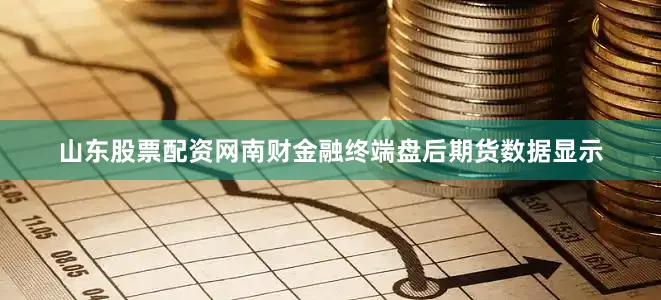 山东股票配资网南财金融终端盘后期货数据显示