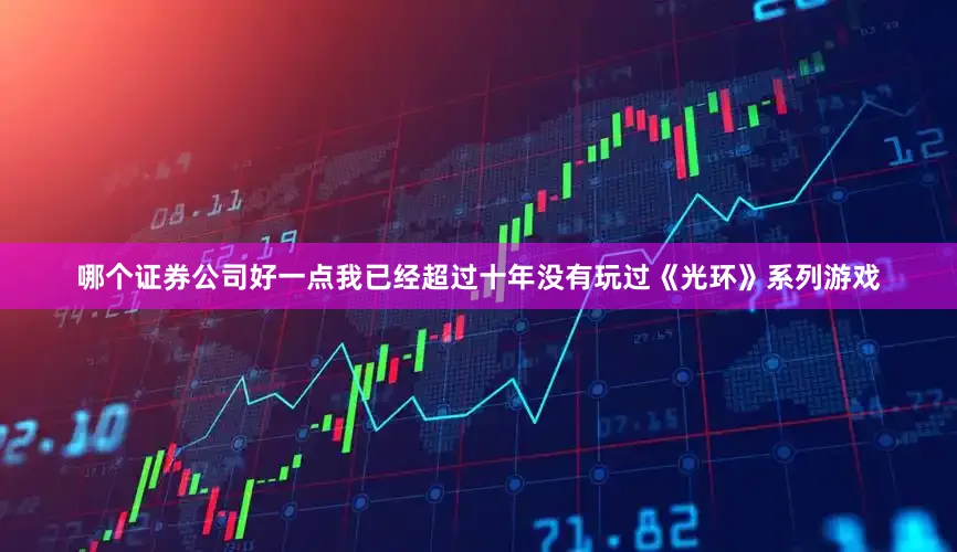 哪个证券公司好一点我已经超过十年没有玩过《光环》系列游戏