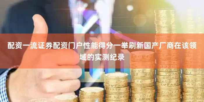 配资一流证券配资门户性能得分一举刷新国产厂商在该领域的实测纪录