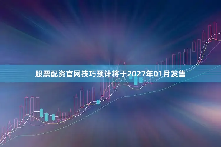 股票配资官网技巧预计将于2027年01月发售