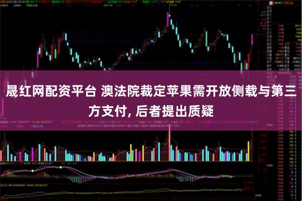 晟红网配资平台 澳法院裁定苹果需开放侧载与第三方支付, 后者提出质疑
