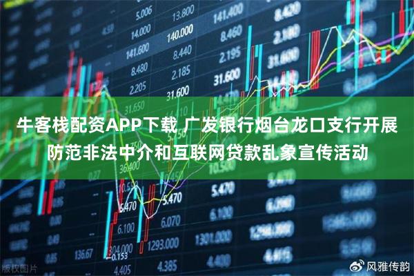 牛客栈配资APP下载 广发银行烟台龙口支行开展防范非法中介和互联网贷款乱象宣传活动