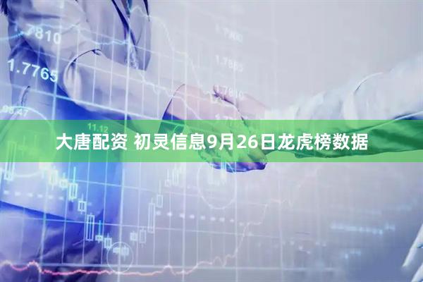 大唐配资 初灵信息9月26日龙虎榜数据
