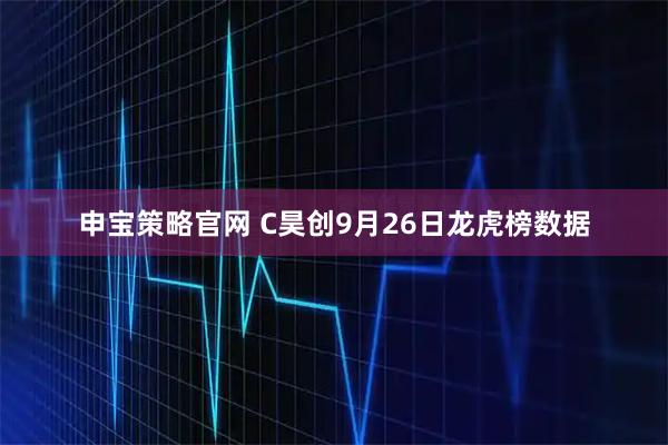 申宝策略官网 C昊创9月26日龙虎榜数据