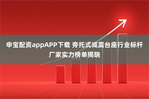 申宝配资appAPP下载 旁托式减震台座行业标杆厂家实力榜单揭晓