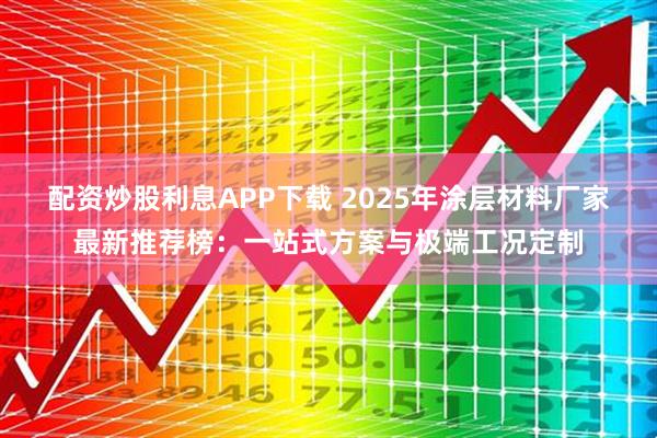 配资炒股利息APP下载 2025年涂层材料厂家最新推荐榜：一站式方案与极端工况定制
