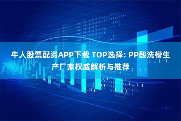 牛人股票配资APP下载 TOP选择: PP酸洗槽生产厂家权威解析与推荐