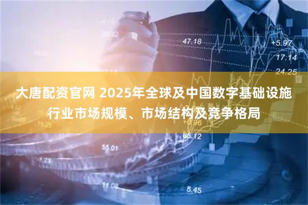 大唐配资官网 2025年全球及中国数字基础设施行业市场规模、市场结构及竞争格局
