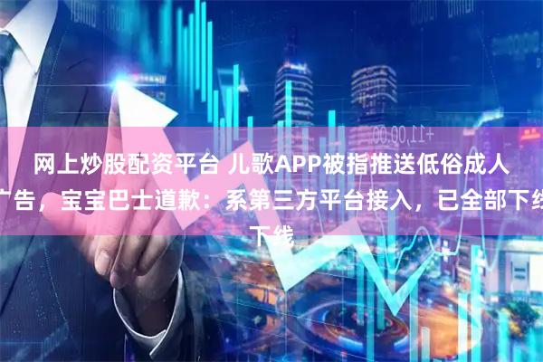 网上炒股配资平台 儿歌APP被指推送低俗成人广告，宝宝巴士道歉：系第三方平台接入，已全部下线