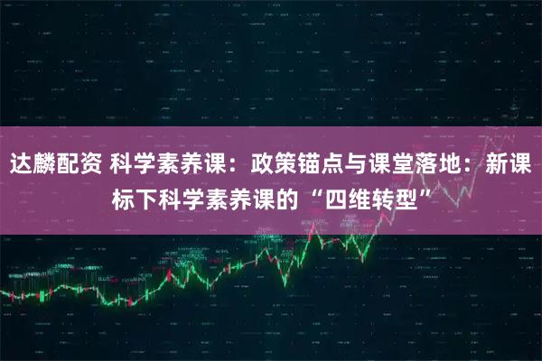 达麟配资 科学素养课：政策锚点与课堂落地：新课标下科学素养课的 “四维转型”