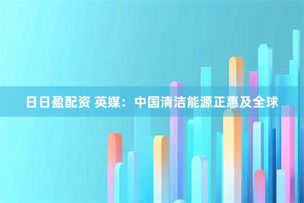 日日盈配资 英媒：中国清洁能源正惠及全球