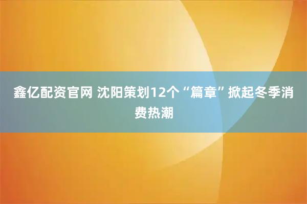 鑫亿配资官网 沈阳策划12个“篇章”掀起冬季消费热潮