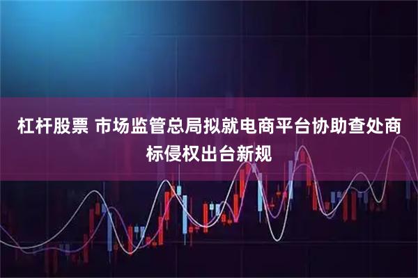 杠杆股票 市场监管总局拟就电商平台协助查处商标侵权出台新规