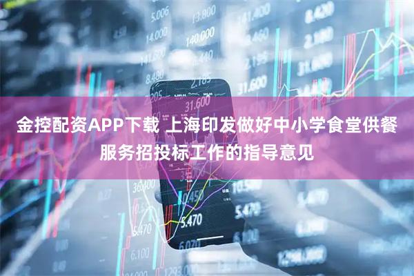 金控配资APP下载 上海印发做好中小学食堂供餐服务招投标工作的指导意见