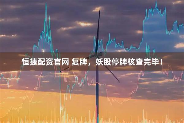 恒捷配资官网 复牌，妖股停牌核查完毕！