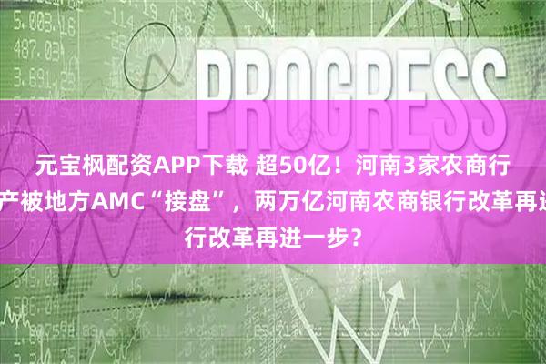 元宝枫配资APP下载 超50亿！河南3家农商行不良资产被地方AMC“接盘”，两万亿河南农商银行改革再进一步？