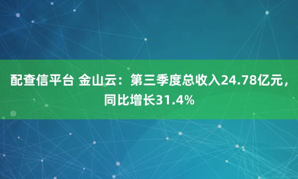 配查信平台 金山云：第三季度总收入24.78亿元，同比增长31.4%