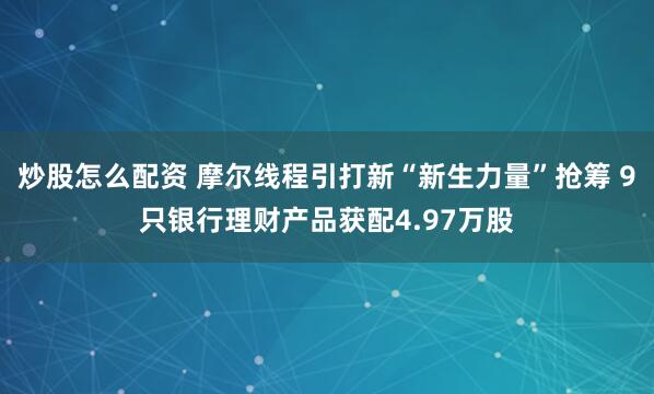 炒股怎么配资 摩尔线程引打新“新生力量”抢筹 9只银行理财产品获配4.97万股