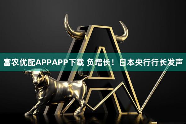 富农优配APPAPP下载 负增长！日本央行行长发声