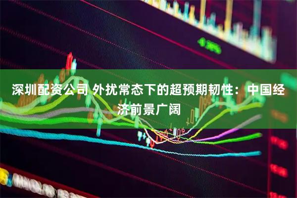 深圳配资公司 外扰常态下的超预期韧性：中国经济前景广阔