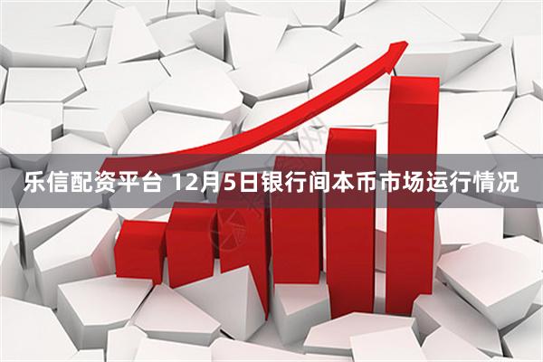 乐信配资平台 12月5日银行间本币市场运行情况