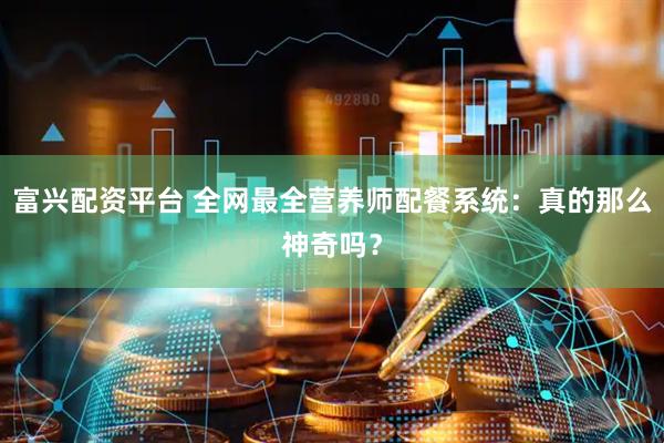 富兴配资平台 全网最全营养师配餐系统：真的那么神奇吗？