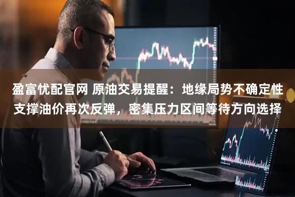 盈富忧配官网 原油交易提醒：地缘局势不确定性支撑油价再次反弹，密集压力区间等待方向选择