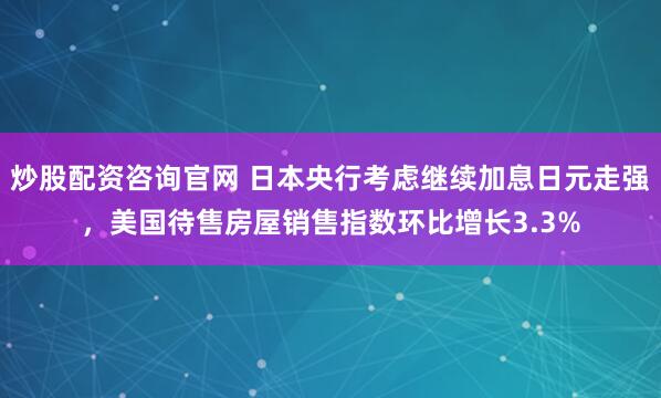 炒股配资咨询官网 日本央行考虑继续加息日元走强，美国待售房屋销售指数环比增长3.3%